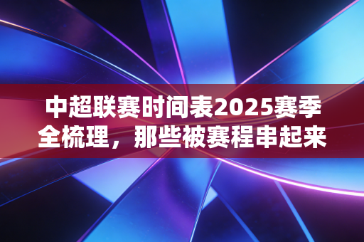 中超联赛时间表2025赛季全梳理,那些被赛程串起来的烟火与热爱 中超联赛时间表2025赛季全梳理,那些被赛程串起来的烟火与热爱