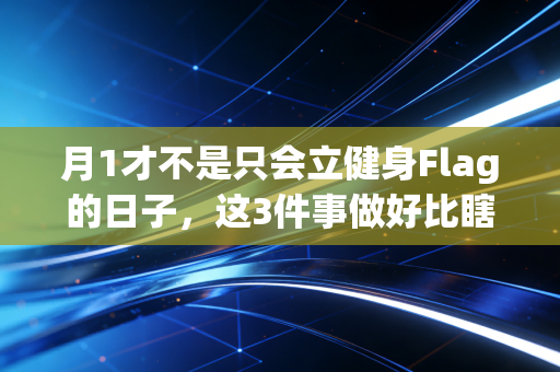 月1才不是只会立健身Flag的日子,这3件事做好比瞎练3个月管用 月1才不是只会立健身Flag的日子,这3件事做好比瞎练3个月管用