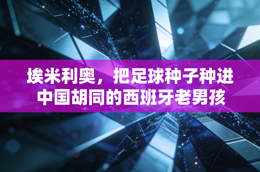 埃米利奥,把足球种子种进中国胡同的西班牙老男孩 埃米利奥,把足球种子种进中国胡同的西班牙老男孩