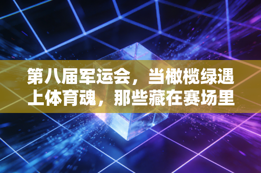 第八届军运会,当橄榄绿遇上体育魂,那些藏在赛场里的热血与温柔 第八届军运会,当橄榄绿遇上体育魂,那些藏在赛场里的热血与温柔