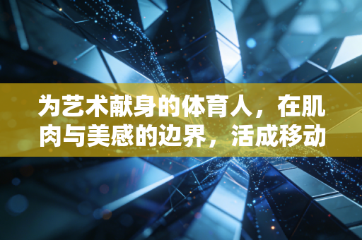 为艺术献身的体育人,在肌肉与美感的边界,活成移动的艺术品 为艺术献身的体育人,在肌肉与美感的边界,活成移动的艺术品