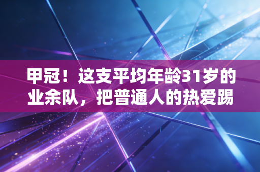 甲冠!这支平均年龄31岁的业余队,把普通人的热爱踢成了冠军 甲冠!这支平均年龄31岁的业余队,把普通人的热爱踢成了冠军