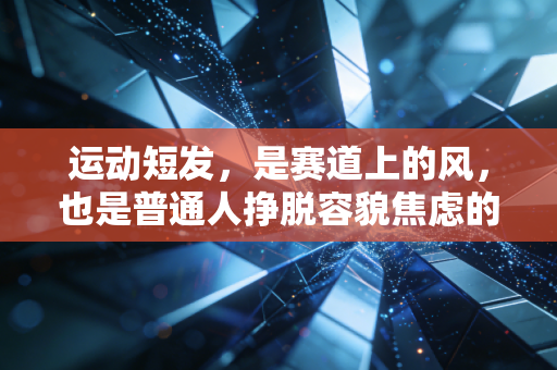 运动短发,是赛道上的风,也是普通人挣脱容貌焦虑的铠甲 运动短发,是赛道上的风,也是普通人挣脱容貌焦虑的铠甲
