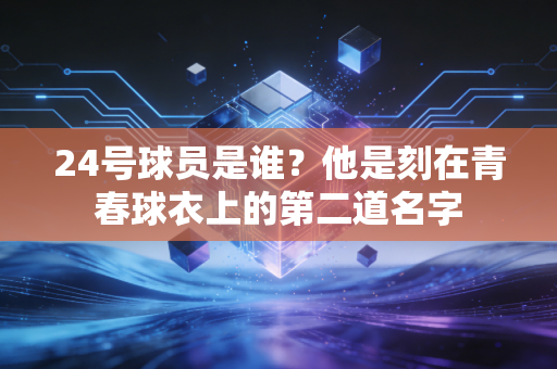 24号球员是谁?他是刻在青春球衣上的第二道名字 24号球员是谁?他是刻在青春球衣上的第二道名字