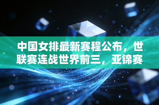 中国女排最新赛程公布,世联赛连战世界前三,亚锦赛冲冠,新周期每一步都值得期待 中国女排最新赛程公布,世联赛连战世界前三,亚锦赛冲冠,新周期每一步都值得期待