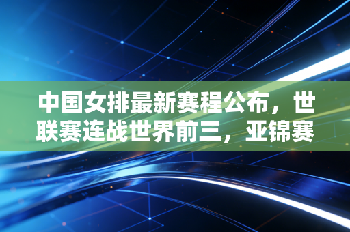 中国女排最新赛程公布,世联赛连战世界前三,亚锦赛冲冠,新周期每一步都值得期待 中国女排最新赛程公布,世联赛连战世界前三,亚锦赛冲冠,新周期每一步都值得期待