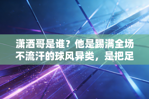 潇洒哥是谁?他是踢满全场不流汗的球风异类,是把足球踢成散步美学的慵懒传奇 潇洒哥是谁?他是踢满全场不流汗的球风异类,是把足球踢成散步美学的慵懒传奇