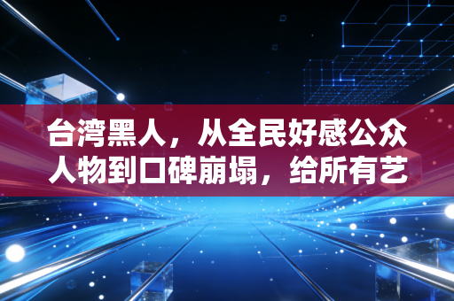 台湾黑人,从全民好感公众人物到口碑崩塌,给所有艺人提了个醒 台湾黑人,从全民好感公众人物到口碑崩塌,给所有艺人提了个醒
