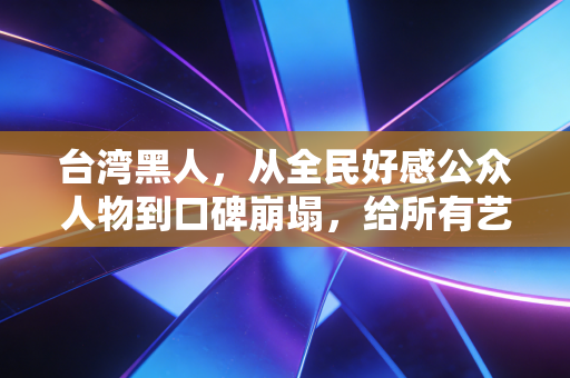 台湾黑人，从全民好感公众人物到口碑崩塌，给所有艺人提了个醒
