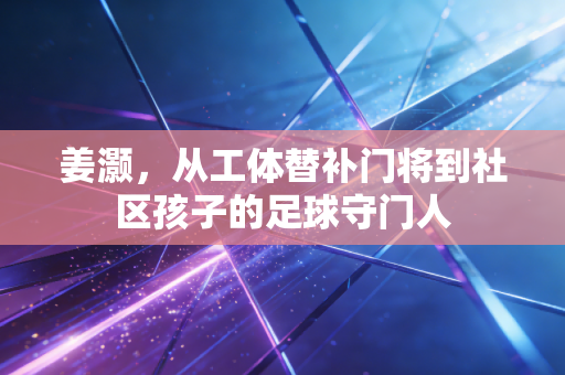姜灏,从工体替补门将到社区孩子的足球守门人 姜灏,从工体替补门将到社区孩子的足球守门人