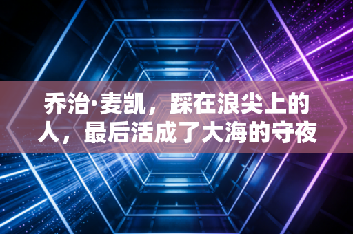 乔治·麦凯,踩在浪尖上的人,最后活成了大海的守夜人 乔治·麦凯,踩在浪尖上的人,最后活成了大海的守夜人