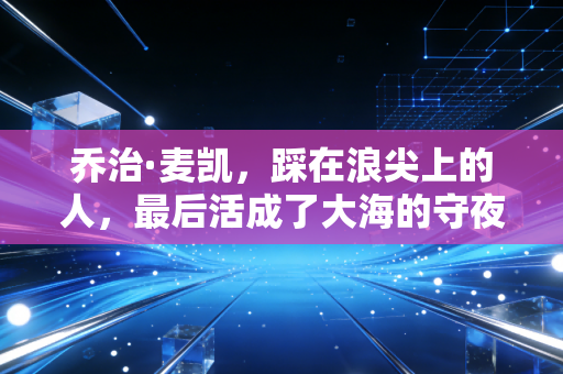 乔治·麦凯，踩在浪尖上的人，最后活成了大海的守夜人