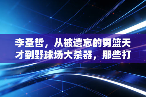 李圣哲，从被遗忘的男篮天才到野球场大杀器，那些打不倒你的只会让你更强大