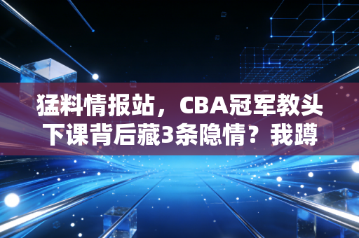 猛料情报站,CBA冠军教头下课背后藏3条隐情?我蹲了3个月野球场,发现普通人的体育梦才是最狠的爆款 猛料情报站,CBA冠军教头下课背后藏3条隐情?我蹲了3个月野球场,发现普通人的体育梦才是最狠的爆款