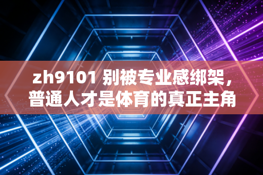 zh9101 别被专业感绑架,普通人才是体育的真正主角 zh9101 别被专业感绑架,普通人才是体育的真正主角