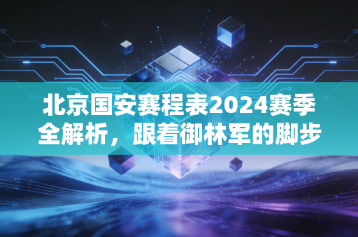 北京国安赛程表2024赛季全解析,跟着御林军的脚步,把周末还给工体的风 北京国安赛程表2024赛季全解析,跟着御林军的脚步,把周末还给工体的风