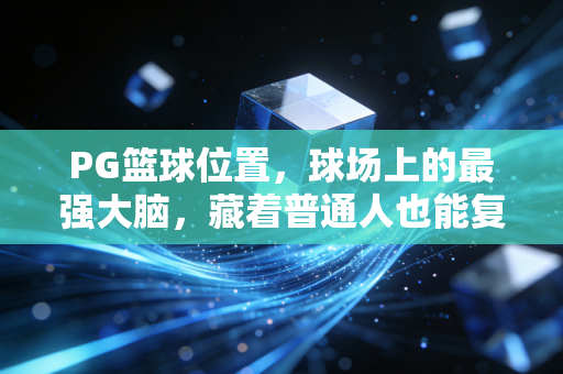 PG篮球位置,球场上的最强大脑,藏着普通人也能复制的成事密码 PG篮球位置,球场上的最强大脑,藏着普通人也能复制的成事密码