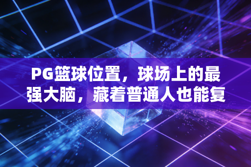 PG篮球位置，球场上的最强大脑，藏着普通人也能复制的成事密码