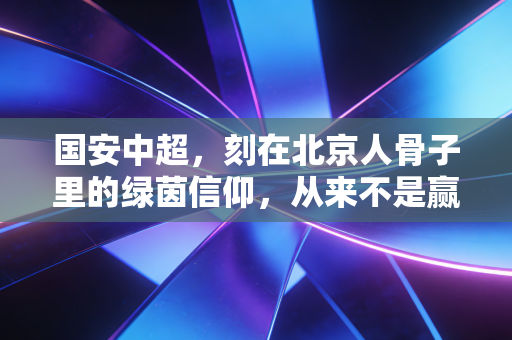 国安中超,刻在北京人骨子里的绿茵信仰,从来不是赢球才存在 国安中超,刻在北京人骨子里的绿茵信仰,从来不是赢球才存在