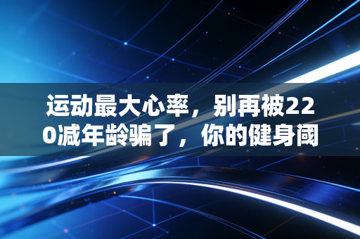 运动最大心率，别再被220减年龄骗了，你的健身阈值其实刻在身体里