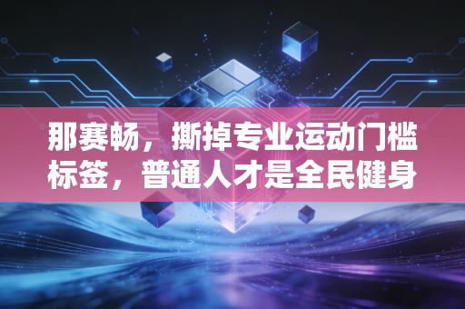那赛畅,撕掉专业运动门槛标签,普通人才是全民健身的主角 那赛畅,撕掉专业运动门槛标签,普通人才是全民健身的主角