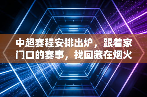 中超赛程安排出炉,跟着家门口的赛事,找回藏在烟火里的足球热血 中超赛程安排出炉,跟着家门口的赛事,找回藏在烟火里的足球热血