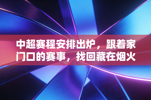 中超赛程安排出炉,跟着家门口的赛事,找回藏在烟火里的足球热血 中超赛程安排出炉,跟着家门口的赛事,找回藏在烟火里的足球热血