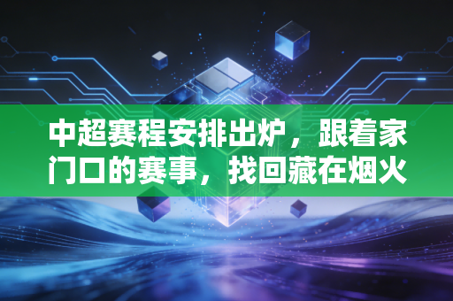 中超赛程安排出炉，跟着家门口的赛事，找回藏在烟火里的足球热血