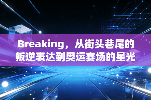 Breaking,从街头巷尾的叛逆表达到奥运赛场的星光舞台,我们误会霹雳舞太久了 Breaking,从街头巷尾的叛逆表达到奥运赛场的星光舞台,我们误会霹雳舞太久了