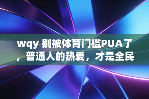 wqy 别被体育门槛PUA了,普通人的热爱,才是全民健身的真正底色 wqy 别被体育门槛PUA了,普通人的热爱,才是全民健身的真正底色
