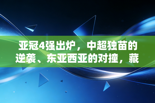 亚冠4强出炉，中超独苗的逆袭、东亚西亚的对撞，藏着普通人也能共情的足球热血