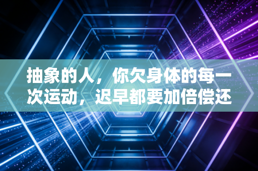 抽象的人，你欠身体的每一次运动，迟早都要加倍偿还
