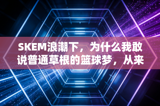 SKEM浪潮下,为什么我敢说普通草根的篮球梦,从来不是只能想想? SKEM浪潮下,为什么我敢说普通草根的篮球梦,从来不是只能想想?