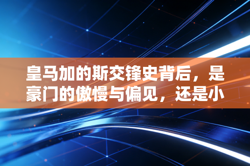 皇马加的斯交锋史背后,是豪门的傲慢与偏见,还是小城球队的生存启示录 皇马加的斯交锋史背后,是豪门的傲慢与偏见,还是小城球队的生存启示录