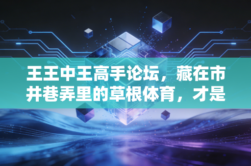 王王中王高手论坛,藏在市井巷弄里的草根体育,才是中国体育的真正底盘 王王中王高手论坛,藏在市井巷弄里的草根体育,才是中国体育的真正底盘