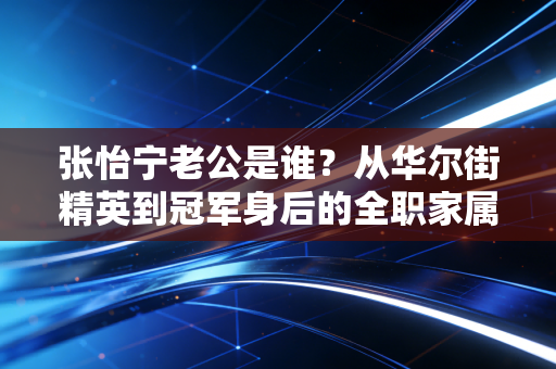张怡宁老公是谁？从华尔街精英到冠军身后的全职家属，藏着最清醒的婚姻逻辑