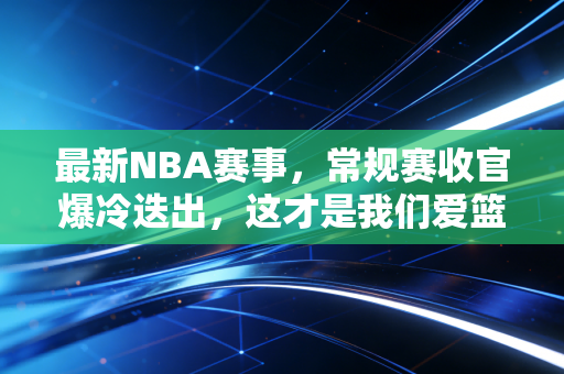 最新NBA赛事,常规赛收官爆冷迭出,这才是我们爱篮球的终极理由 最新NBA赛事,常规赛收官爆冷迭出,这才是我们爱篮球的终极理由