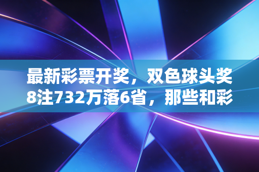 最新彩票开奖,双色球头奖8注732万落6省,那些和彩票有关的普通人故事里藏着最真实的生活盼头 最新彩票开奖,双色球头奖8注732万落6省,那些和彩票有关的普通人故事里藏着最真实的生活盼头