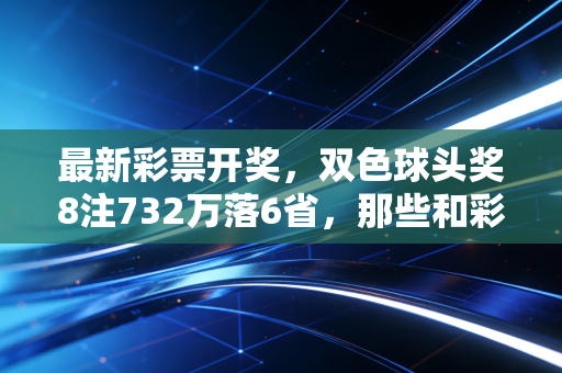 最新彩票开奖,双色球头奖8注732万落6省,那些和彩票有关的普通人故事里藏着最真实的生活盼头 最新彩票开奖,双色球头奖8注732万落6省,那些和彩票有关的普通人故事里藏着最真实的生活盼头