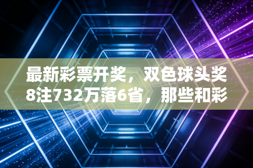 最新彩票开奖，双色球头奖8注732万落6省，那些和彩票有关的普通人故事里藏着最真实的生活盼头