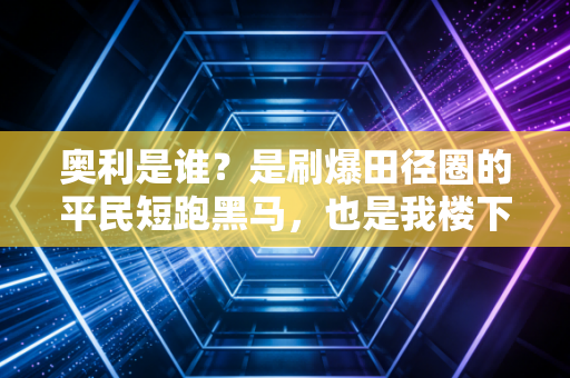 奥利是谁?是刷爆田径圈的平民短跑黑马,也是我楼下开修车行的热血疯子 奥利是谁?是刷爆田径圈的平民短跑黑马,也是我楼下开修车行的热血疯子