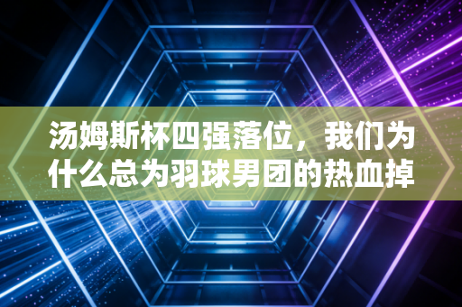 汤姆斯杯四强落位,我们为什么总为羽球男团的热血掉眼泪? 汤姆斯杯四强落位,我们为什么总为羽球男团的热血掉眼泪?
