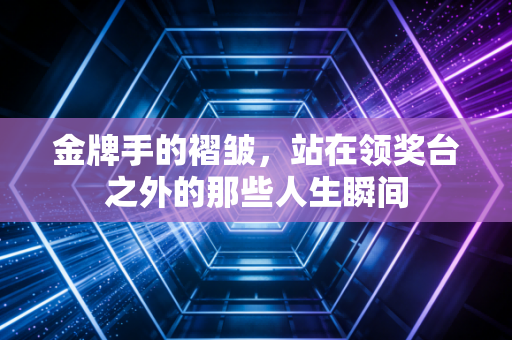 金牌手的褶皱，站在领奖台之外的那些人生瞬间