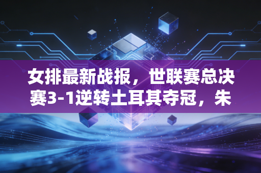 女排最新战报,世联赛总决赛3-1逆转土耳其夺冠,朱婷回归首冠打出女排精气神 女排最新战报,世联赛总决赛3-1逆转土耳其夺冠,朱婷回归首冠打出女排精气神