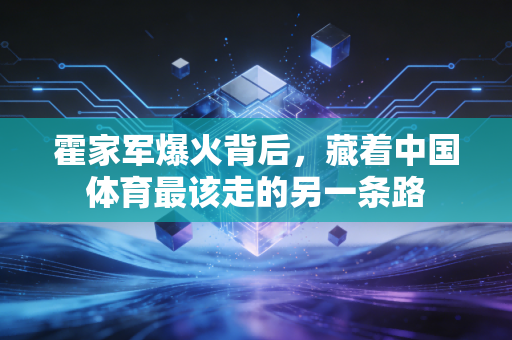 霍家军爆火背后，藏着中国体育最该走的另一条路