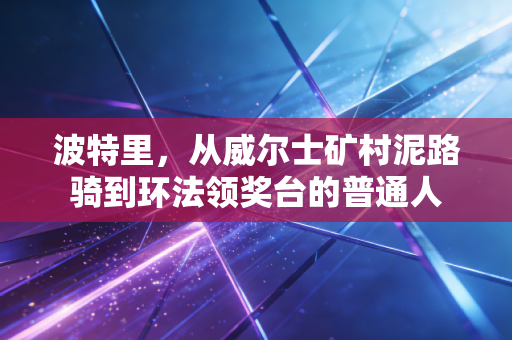 波特里，从威尔士矿村泥路骑到环法领奖台的普通人