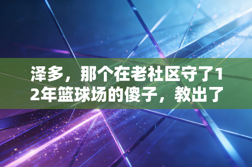 泽多，那个在老社区守了12年篮球场的傻子，教出了37个拿国家二级运动员证的孩子