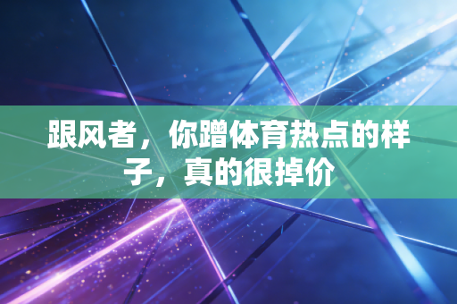 跟风者，你蹭体育热点的样子，真的很掉价