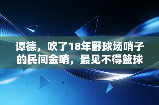 谭德,吹了18年野球场哨子的民间金哨,最见不得篮球场上的年轻人耍花招 谭德,吹了18年野球场哨子的民间金哨,最见不得篮球场上的年轻人耍花招