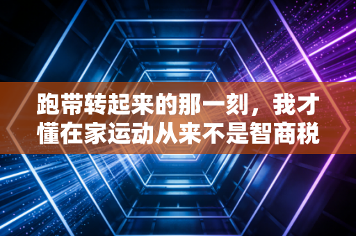 跑带转起来的那一刻，我才懂在家运动从来不是智商税